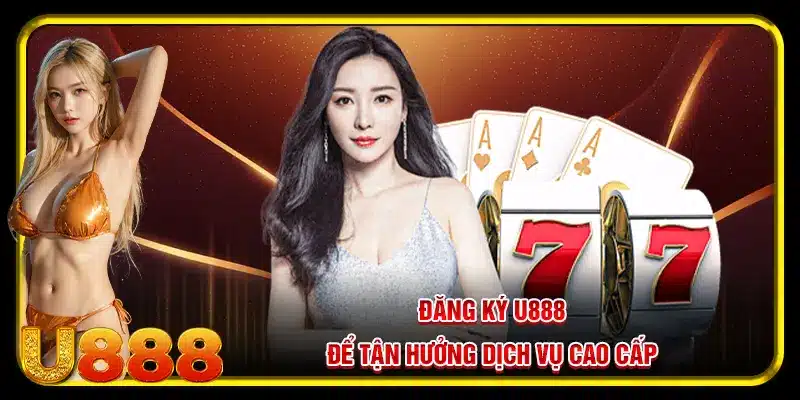 Đăng ký U888 để tận hưởng dịch vụ cao cấp