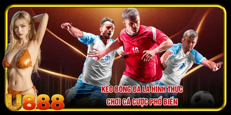 Kèo bóng đá là hình thức chơi cá cược phổ biến
