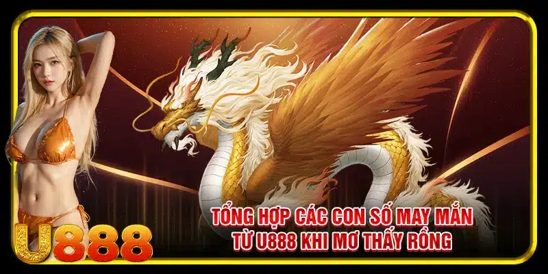 Tổng hợp các con số may mắn từ U888 khi giải mã giấc mơ thấy rồng